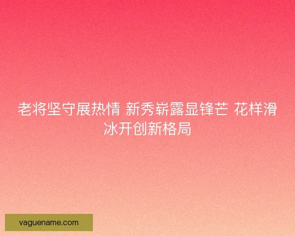 老将坚守展热情 新秀崭露显锋芒 花样滑冰开创新格局 老将坚守展热情 新秀崭露显锋芒 花样滑冰开创新格局