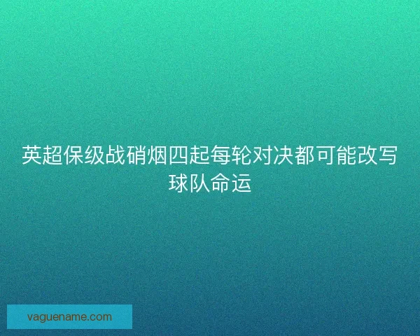 英超保级战硝烟四起每轮对决都可能改写球队命运