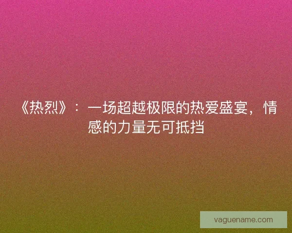 《热烈》：一场超越极限的热爱盛宴，情感的力量无可抵挡