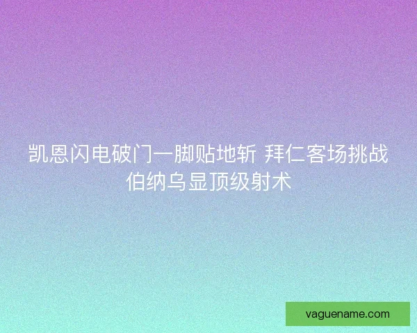 凯恩闪电破门一脚贴地斩 拜仁客场挑战伯纳乌显顶级射术