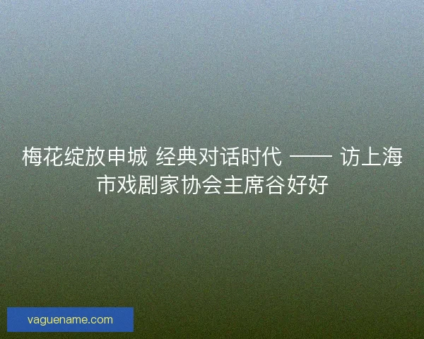 梅花绽放申城 经典对话时代 —— 访上海市戏剧家协会主席谷好好