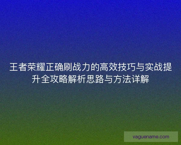王者荣耀正确刷战力的高效技巧与实战提升全攻略解析思路与方法详解