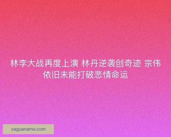 林李大战再度上演 林丹逆袭创奇迹 宗伟依旧未能打破悲情命运