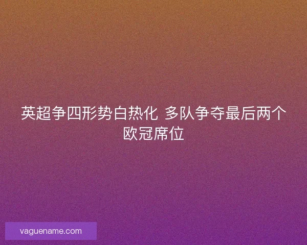 英超争四形势白热化 多队争夺最后两个欧冠席位 英超争四形势白热化 多队争夺最后两个欧冠席位