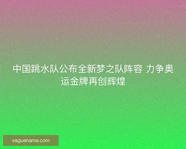 中国跳水队公布全新梦之队阵容 力争奥运金牌再创辉煌 中国跳水队公布全新梦之队阵容 力争奥运金牌再创辉煌