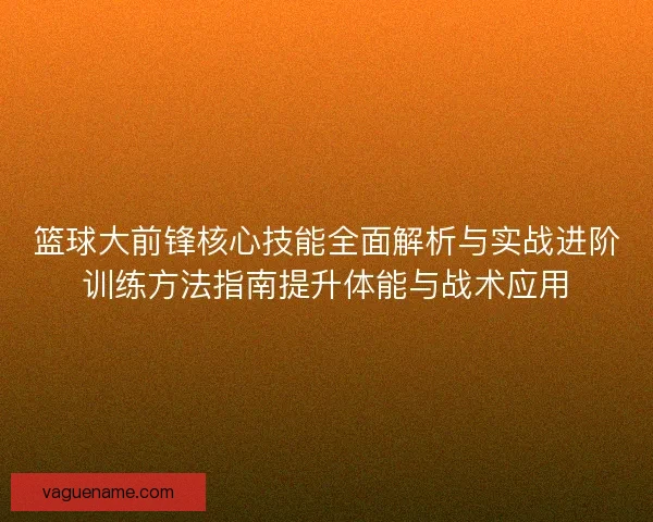篮球大前锋核心技能全面解析与实战进阶训练方法指南提升体能与战术应用