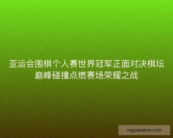 亚运会围棋个人赛世界冠军正面对决棋坛巅峰碰撞点燃赛场荣耀之战 亚运会围棋个人赛世界冠军正面对决棋坛巅峰碰撞点燃赛场荣耀之战
